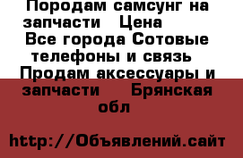  Породам самсунг на запчасти › Цена ­ 200 - Все города Сотовые телефоны и связь » Продам аксессуары и запчасти   . Брянская обл.